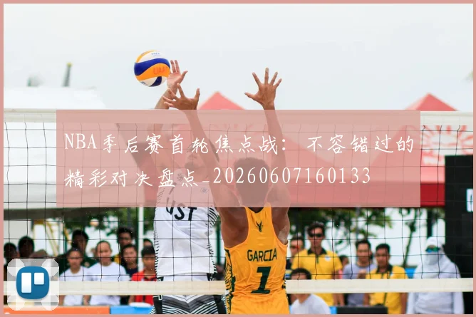 NBA季后赛首轮焦点战:不容错过的精彩对决盘点_20260607160133