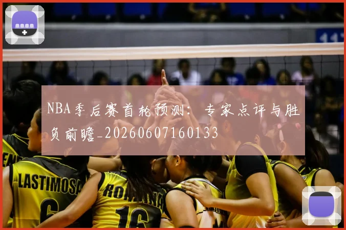 NBA季后赛首轮预测：专家点评与胜负前瞻_20260607160133