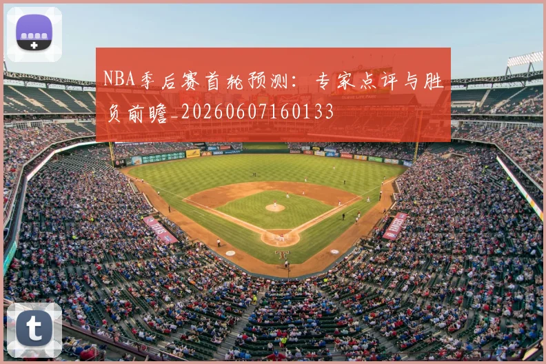 NBA季后赛首轮预测：专家点评与胜负前瞻_20260607160133